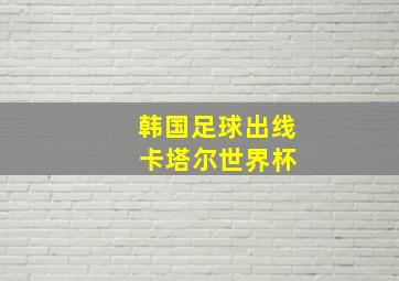 韩国足球出线 卡塔尔世界杯